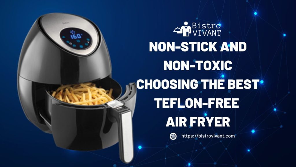 Non Stick and Non Toxic Choosing the Best Teflon Free Air Fryer